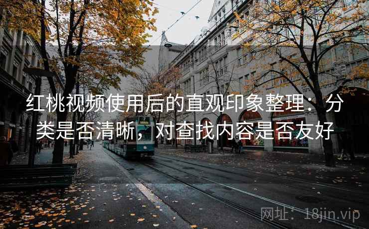 红桃视频使用后的直观印象整理:分类是否清晰,对查找内容是否友好 红桃视频使用后的直观印象整理:分类是否清晰,对查找内容是否友好