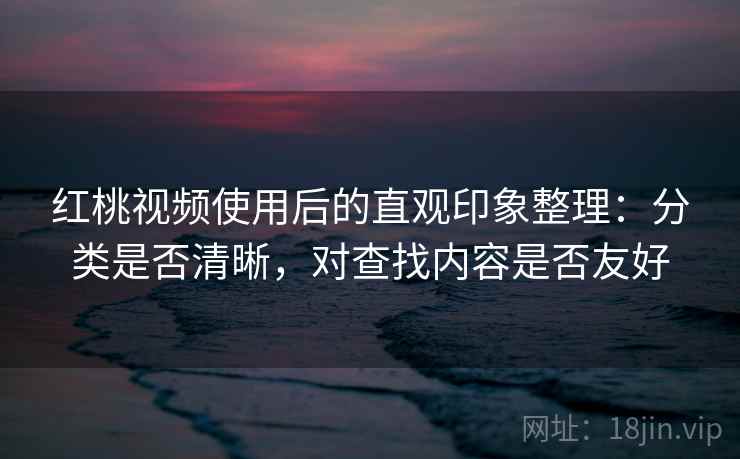 红桃视频使用后的直观印象整理:分类是否清晰,对查找内容是否友好 红桃视频使用后的直观印象整理:分类是否清晰,对查找内容是否友好
