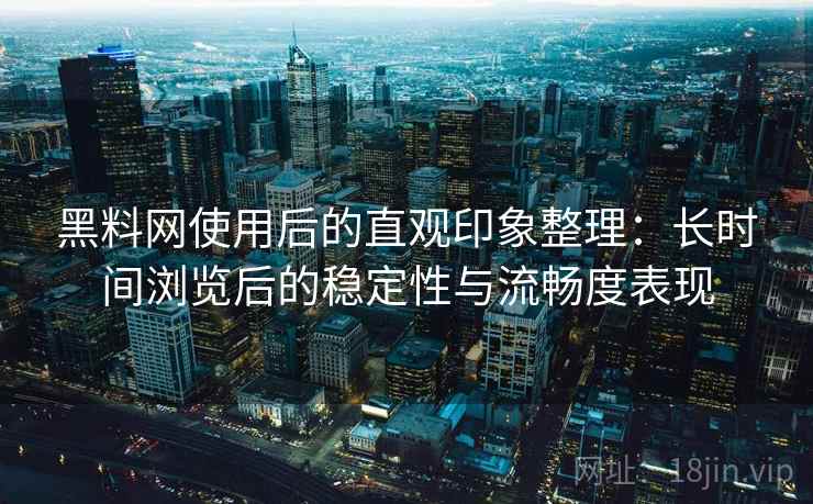 黑料网使用后的直观印象整理:长时间浏览后的稳定性与流畅度表现 黑料网使用后的直观印象整理:长时间浏览后的稳定性与流畅度表现