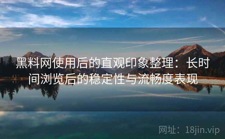 黑料网使用后的直观印象整理:长时间浏览后的稳定性与流畅度表现 黑料网使用后的直观印象整理:长时间浏览后的稳定性与流畅度表现