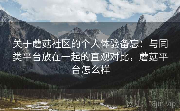 关于蘑菇社区的个人体验备忘:与同类平台放在一起的直观对比,蘑菇平台怎么样 关于蘑菇社区的个人体验备忘:与同类平台放在一起的直观对比,蘑菇平台怎么样