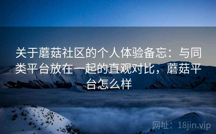 关于蘑菇社区的个人体验备忘:与同类平台放在一起的直观对比,蘑菇平台怎么样 关于蘑菇社区的个人体验备忘:与同类平台放在一起的直观对比,蘑菇平台怎么样
