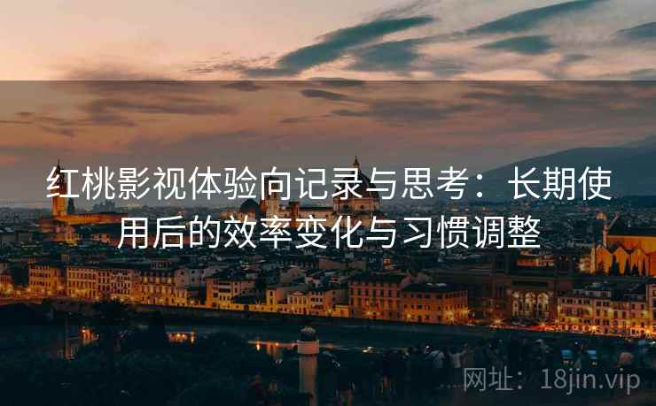 红桃影视体验向记录与思考:长期使用后的效率变化与习惯调整 红桃影视体验向记录与思考:长期使用后的效率变化与习惯调整