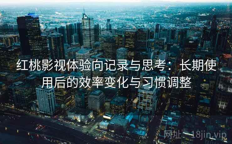 红桃影视体验向记录与思考:长期使用后的效率变化与习惯调整 红桃影视体验向记录与思考:长期使用后的效率变化与习惯调整