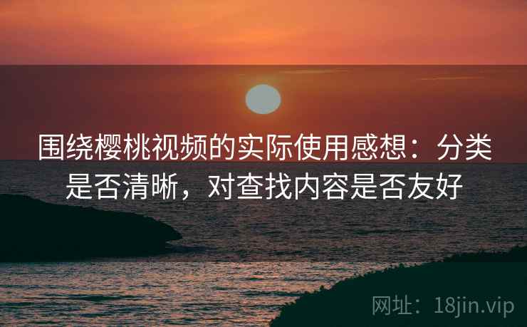 围绕樱桃视频的实际使用感想：分类是否清晰，对查找内容是否友好