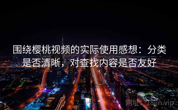 围绕樱桃视频的实际使用感想：分类是否清晰，对查找内容是否友好