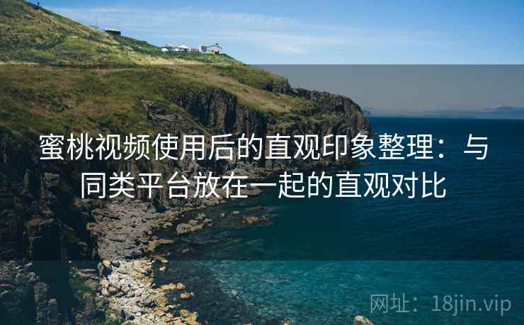 蜜桃视频使用后的直观印象整理:与同类平台放在一起的直观对比 蜜桃视频使用后的直观印象整理:与同类平台放在一起的直观对比