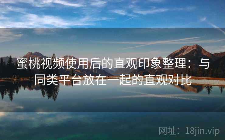蜜桃视频使用后的直观印象整理:与同类平台放在一起的直观对比 蜜桃视频使用后的直观印象整理:与同类平台放在一起的直观对比