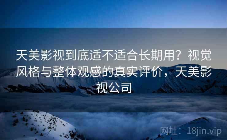 天美影视到底适不适合长期用?视觉风格与整体观感的真实评价,天美影视公司 天美影视到底适不适合长期用?视觉风格与整体观感的真实评价,天美影视公司