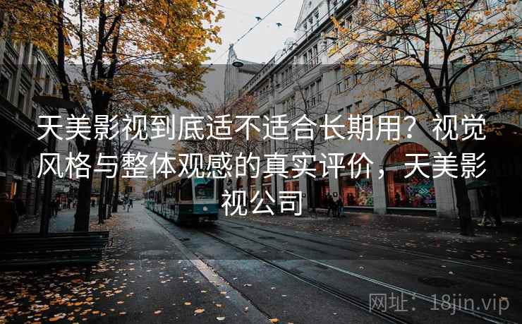 天美影视到底适不适合长期用?视觉风格与整体观感的真实评价,天美影视公司 天美影视到底适不适合长期用?视觉风格与整体观感的真实评价,天美影视公司
