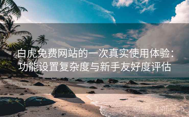 白虎免费网站的一次真实使用体验:功能设置复杂度与新手友好度评估 白虎免费网站的一次真实使用体验:功能设置复杂度与新手友好度评估