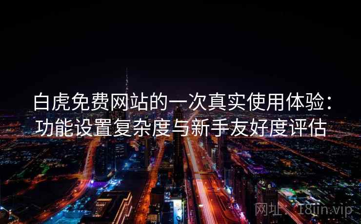 白虎免费网站的一次真实使用体验:功能设置复杂度与新手友好度评估 白虎免费网站的一次真实使用体验:功能设置复杂度与新手友好度评估