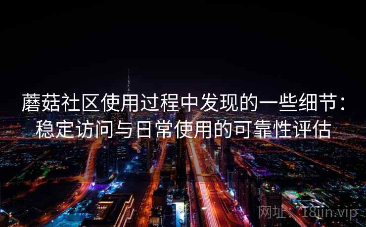 蘑菇社区使用过程中发现的一些细节：稳定访问与日常使用的可靠性评估