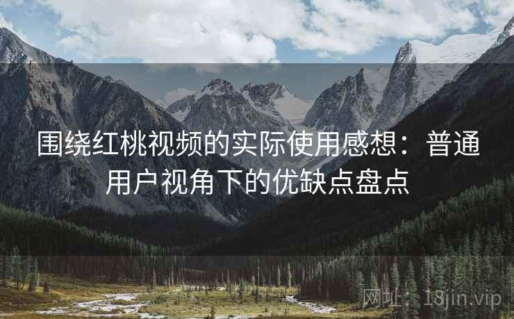 围绕红桃视频的实际使用感想：普通用户视角下的优缺点盘点