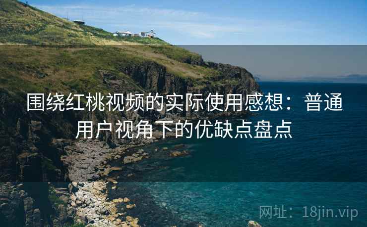 围绕红桃视频的实际使用感想:普通用户视角下的优缺点盘点 围绕红桃视频的实际使用感想:普通用户视角下的优缺点盘点