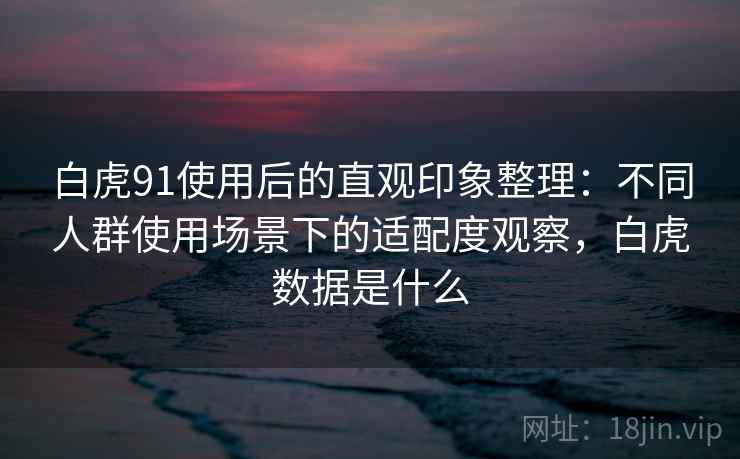 白虎91使用后的直观印象整理:不同人群使用场景下的适配度观察,白虎数据是什么 白虎91使用后的直观印象整理:不同人群使用场景下的适配度观察,白虎数据是什么