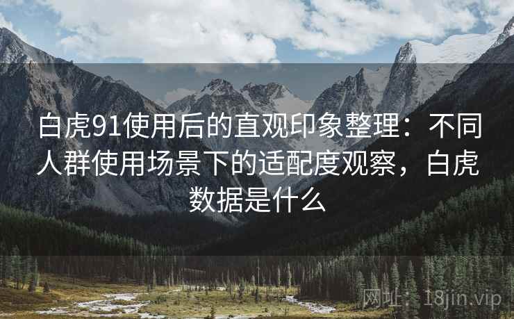 白虎91使用后的直观印象整理：不同人群使用场景下的适配度观察，白虎数据是什么