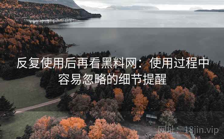 反复使用后再看黑料网：使用过程中容易忽略的细节提醒