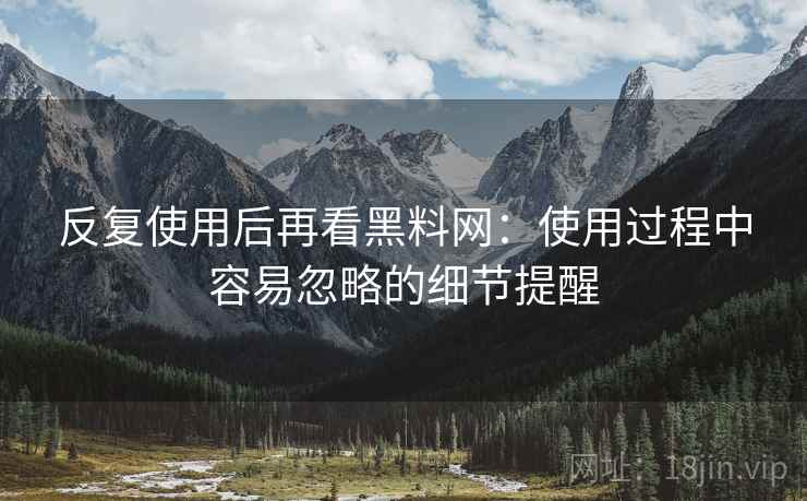 反复使用后再看黑料网：使用过程中容易忽略的细节提醒