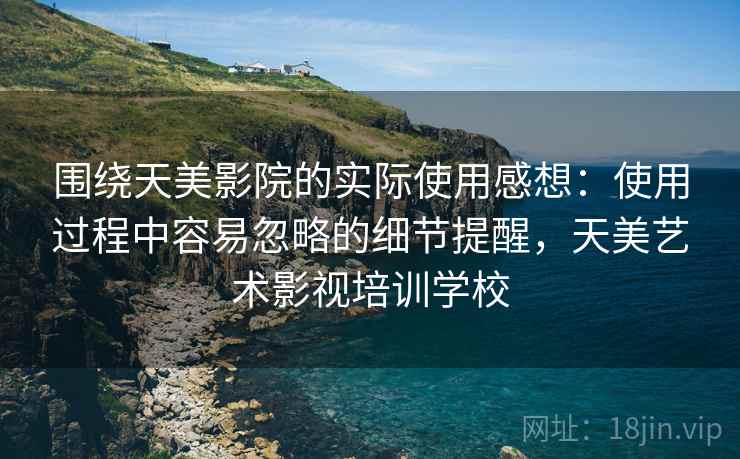 围绕天美影院的实际使用感想:使用过程中容易忽略的细节提醒,天美艺术影视培训学校 围绕天美影院的实际使用感想:使用过程中容易忽略的细节提醒,天美艺术影视培训学校