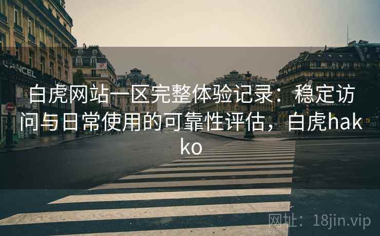 白虎网站一区完整体验记录：稳定访问与日常使用的可靠性评估，白虎hakko