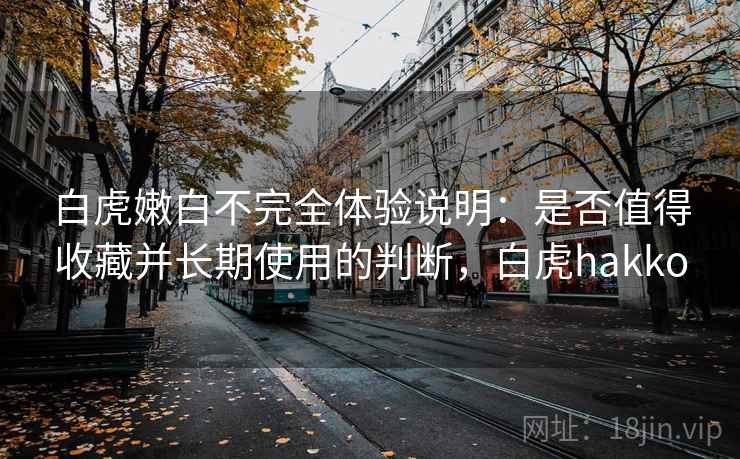 白虎嫩白不完全体验说明：是否值得收藏并长期使用的判断，白虎hakko