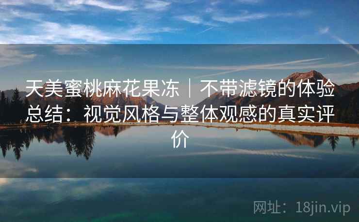 天美蜜桃麻花果冻｜不带滤镜的体验总结：视觉风格与整体观感的真实评价