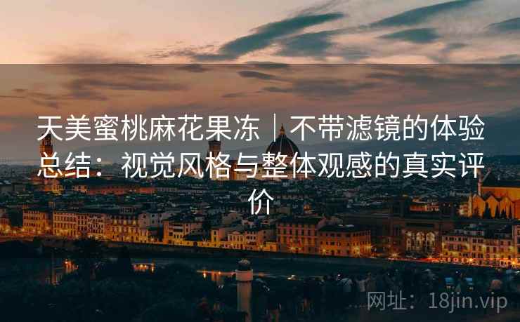 天美蜜桃麻花果冻｜不带滤镜的体验总结：视觉风格与整体观感的真实评价