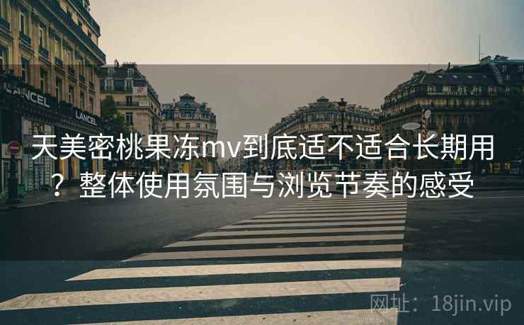 天美密桃果冻mv到底适不适合长期用?整体使用氛围与浏览节奏的感受 天美密桃果冻mv到底适不适合长期用?整体使用氛围与浏览节奏的感受