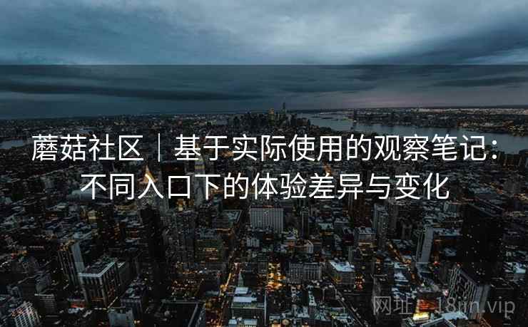 蘑菇社区｜基于实际使用的观察笔记：不同入口下的体验差异与变化