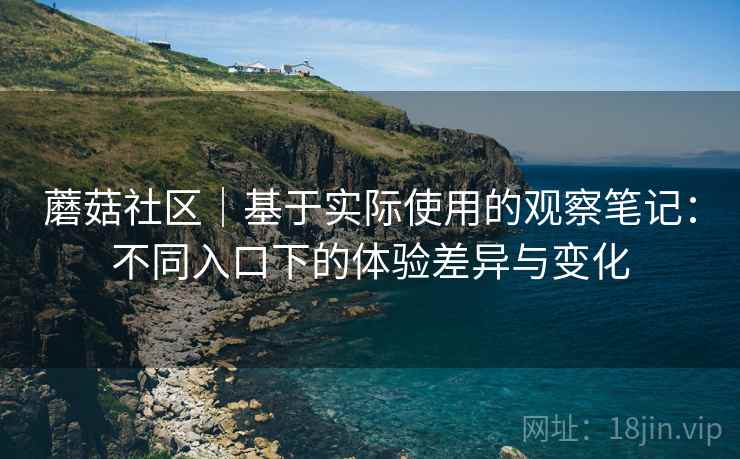 蘑菇社区｜基于实际使用的观察笔记：不同入口下的体验差异与变化