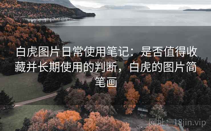 白虎图片日常使用笔记：是否值得收藏并长期使用的判断，白虎的图片简笔画
