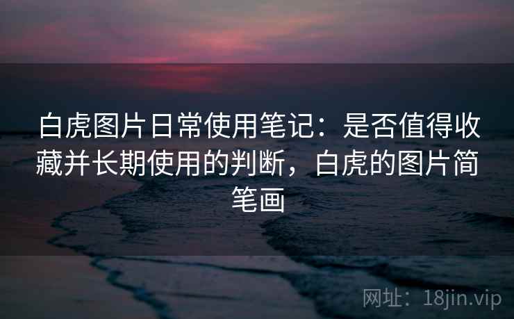 白虎图片日常使用笔记：是否值得收藏并长期使用的判断，白虎的图片简笔画