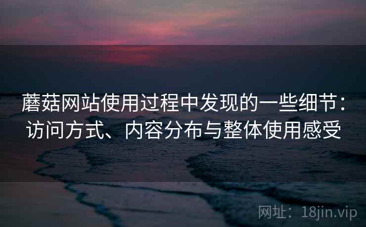 蘑菇网站使用过程中发现的一些细节：访问方式、内容分布与整体使用感受