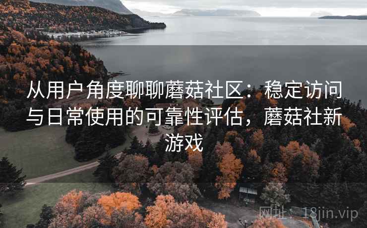从用户角度聊聊蘑菇社区：稳定访问与日常使用的可靠性评估，蘑菇社新游戏