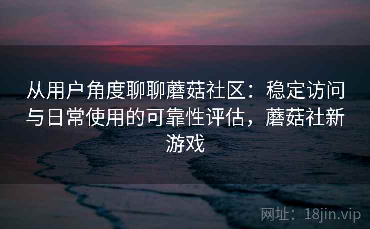 从用户角度聊聊蘑菇社区:稳定访问与日常使用的可靠性评估,蘑菇社新游戏 从用户角度聊聊蘑菇社区:稳定访问与日常使用的可靠性评估,蘑菇社新游戏