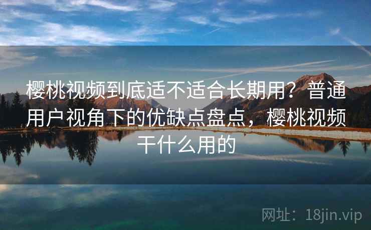 樱桃视频到底适不适合长期用？普通用户视角下的优缺点盘点，樱桃视频干什么用的