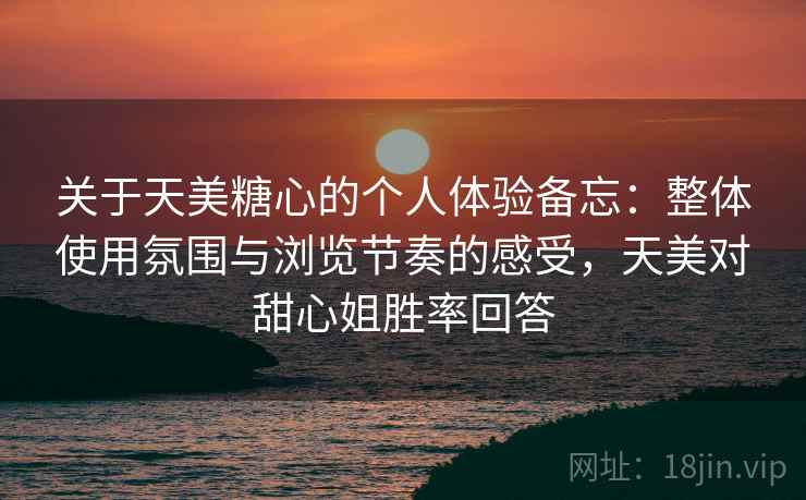 关于天美糖心的个人体验备忘：整体使用氛围与浏览节奏的感受，天美对甜心姐胜率回答