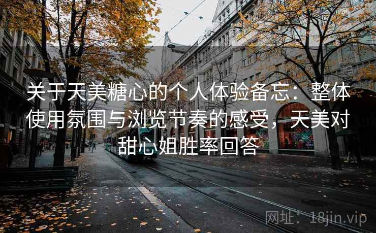 关于天美糖心的个人体验备忘：整体使用氛围与浏览节奏的感受，天美对甜心姐胜率回答