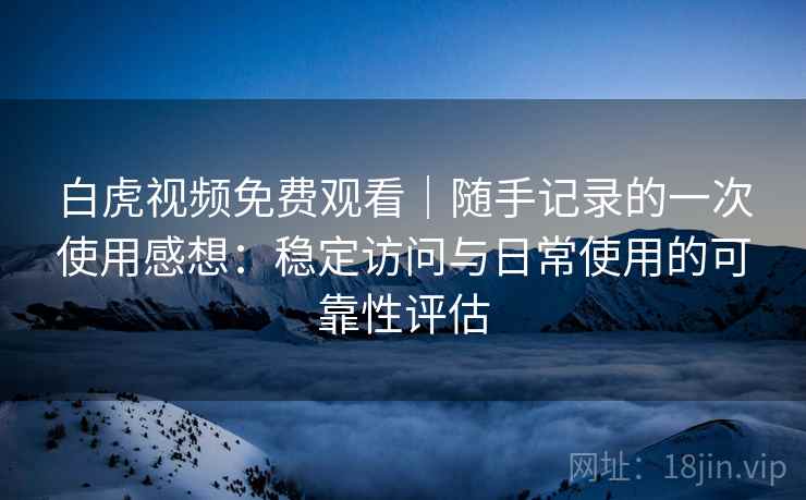 白虎视频免费观看|随手记录的一次使用感想:稳定访问与日常使用的可靠性评估 白虎视频免费观看|随手记录的一次使用感想:稳定访问与日常使用的可靠性评估