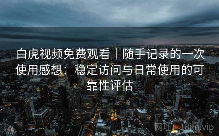 白虎视频免费观看｜随手记录的一次使用感想：稳定访问与日常使用的可靠性评估