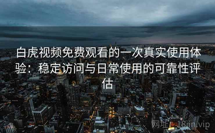白虎视频免费观看的一次真实使用体验：稳定访问与日常使用的可靠性评估