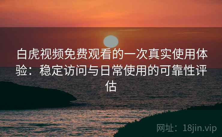 白虎视频免费观看的一次真实使用体验：稳定访问与日常使用的可靠性评估