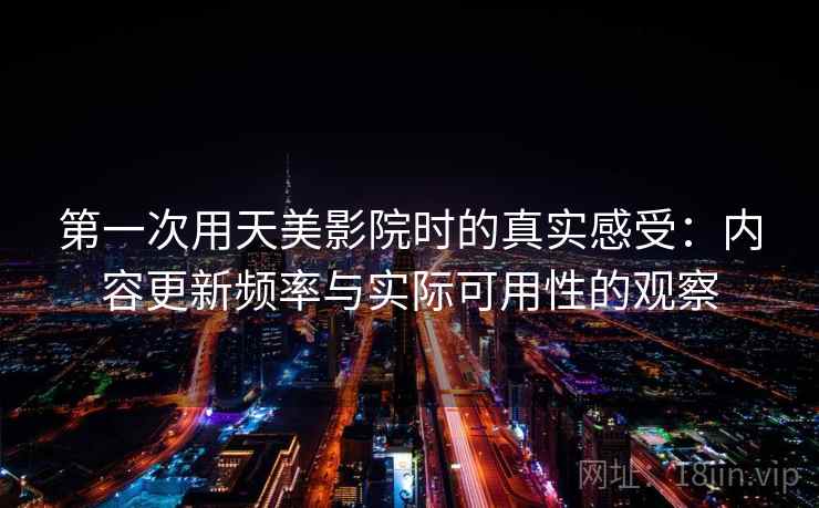 第一次用天美影院时的真实感受：内容更新频率与实际可用性的观察
