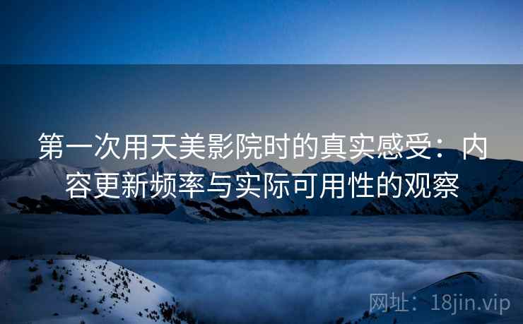 第一次用天美影院时的真实感受：内容更新频率与实际可用性的观察