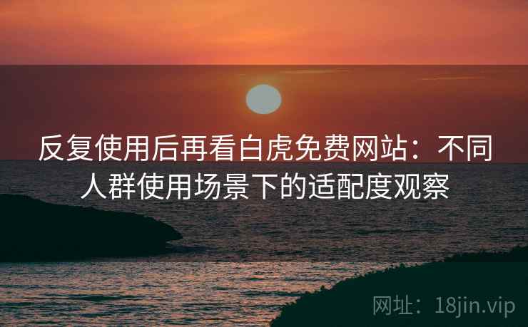 反复使用后再看白虎免费网站：不同人群使用场景下的适配度观察