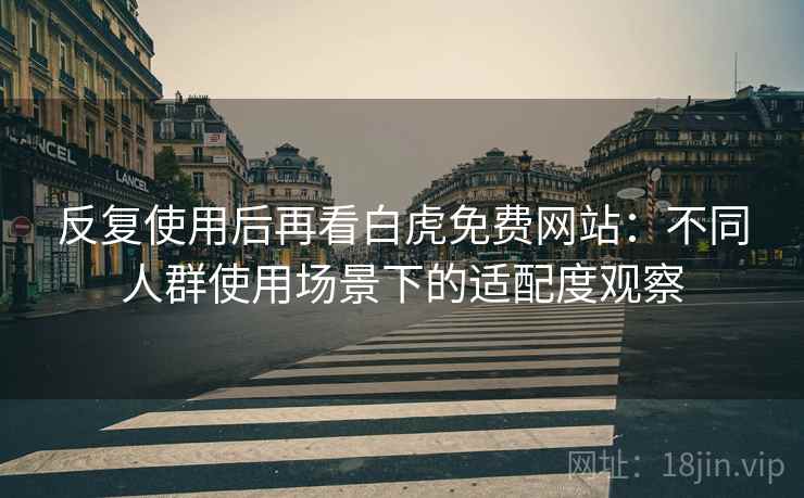 反复使用后再看白虎免费网站：不同人群使用场景下的适配度观察