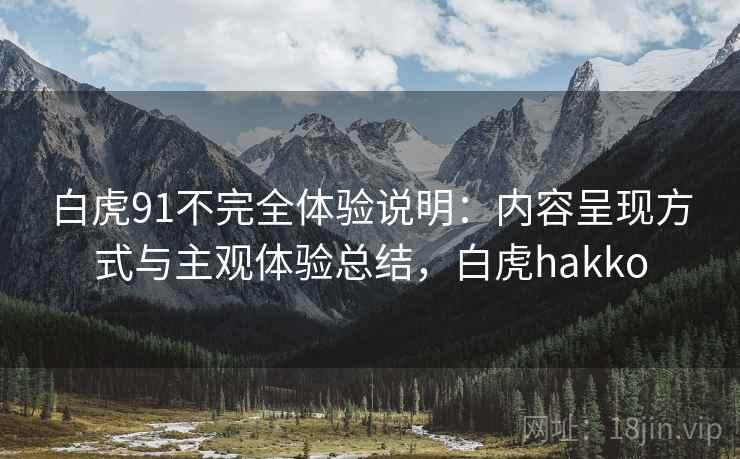 白虎91不完全体验说明：内容呈现方式与主观体验总结，白虎hakko