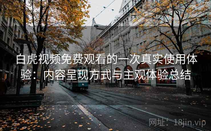 白虎视频免费观看的一次真实使用体验：内容呈现方式与主观体验总结