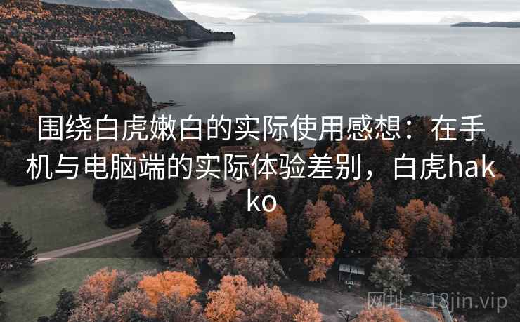 围绕白虎嫩白的实际使用感想：在手机与电脑端的实际体验差别，白虎hakko